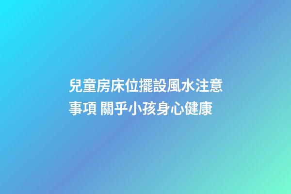 兒童房床位擺設風水注意事項 關乎小孩身心健康
